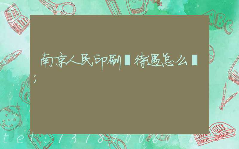 南京人民印刷廠待遇怎么樣