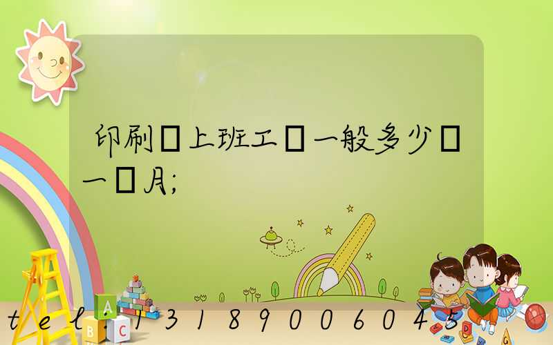 印刷廠上班工資一般多少錢一個月