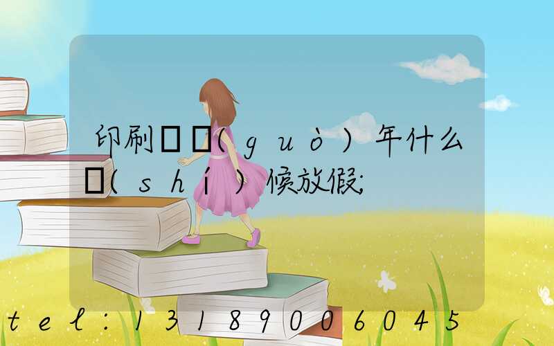 印刷廠過(guò)年什么時(shí)候放假