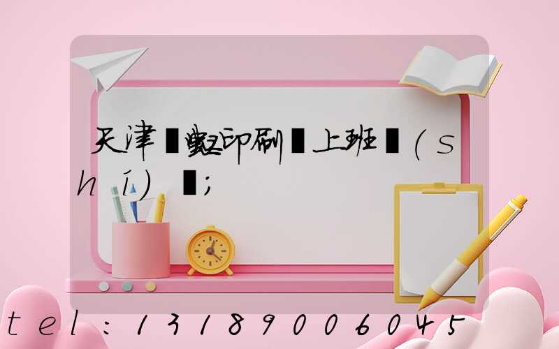 天津藝虹印刷廠上班時(shí)間