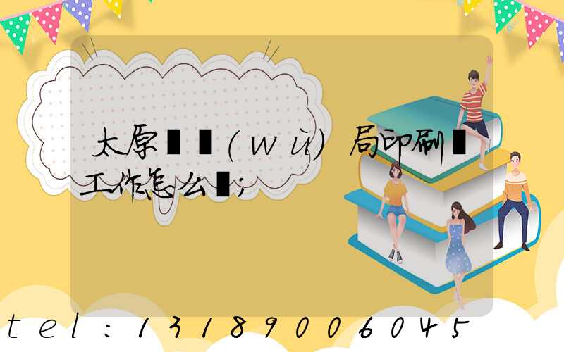 太原稅務(wù)局印刷廠工作怎么樣