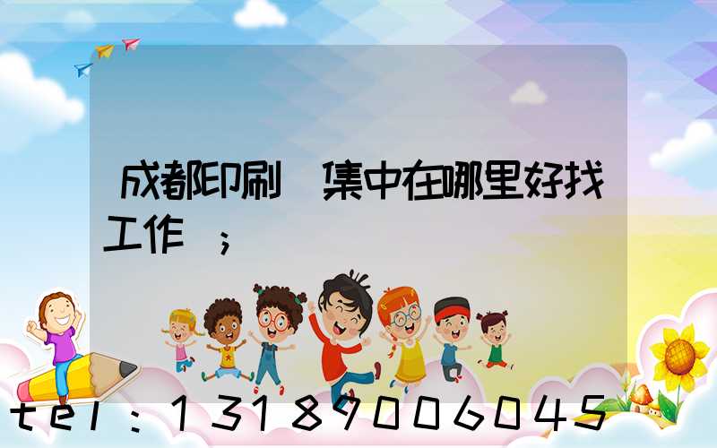 成都印刷廠集中在哪里好找工作嗎