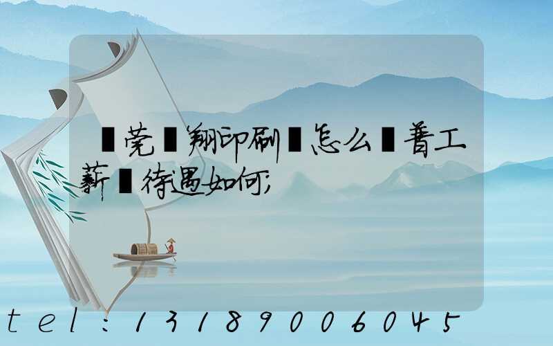 東莞華翔印刷廠怎么樣普工薪資待遇如何