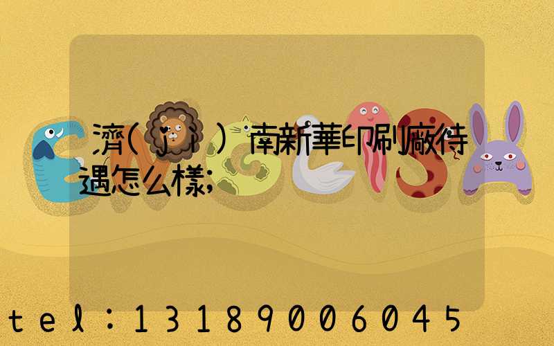 濟(jì)南新華印刷廠待遇怎么樣