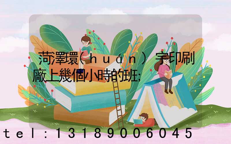 菏澤環(huán)宇印刷廠上幾個小時的班